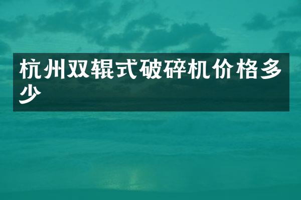 杭州双辊式破碎机价格多少