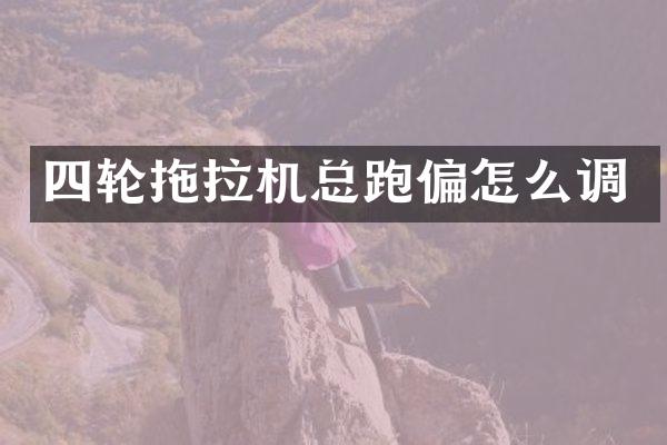 四轮拖拉机总跑偏怎么调