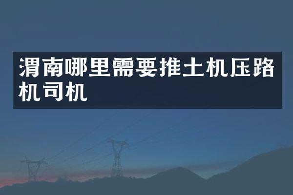 渭南哪里需要推土机压路机司机