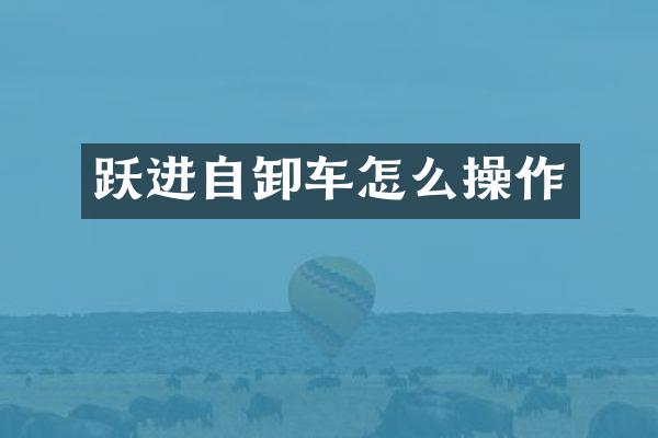 跃进自卸车怎么操作