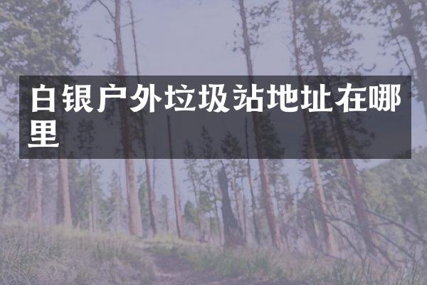 白银户外垃圾站地址在哪里