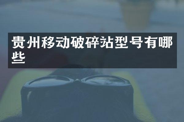 贵州移动破碎站型号有哪些
