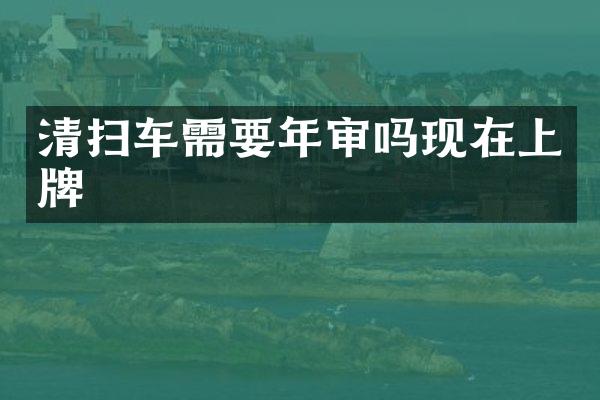 清扫车需要年审吗现在上牌