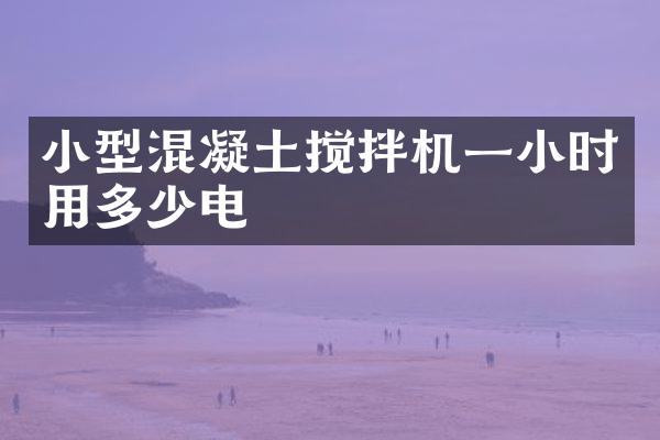小型混凝土搅拌机一小时用多少电