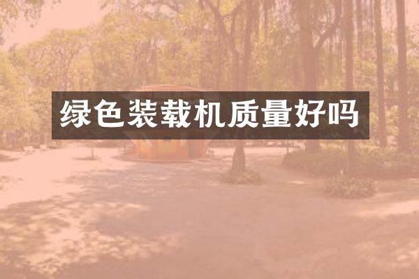 绿色装载机质量好吗