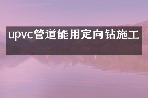 upvc管道能用定向钻施工吗