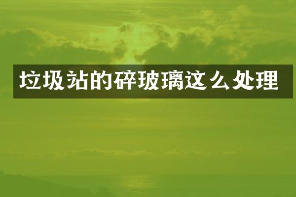 垃圾站的碎玻璃这么处理