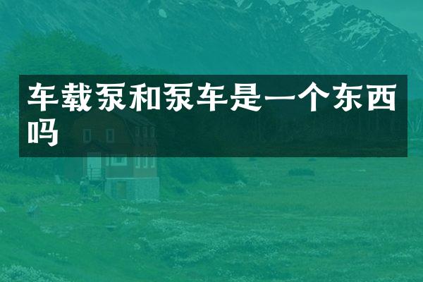 车载泵和泵车是一个东西吗