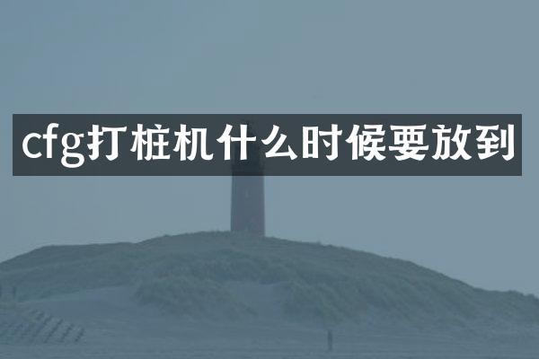 cfg打桩机什么时候要放到