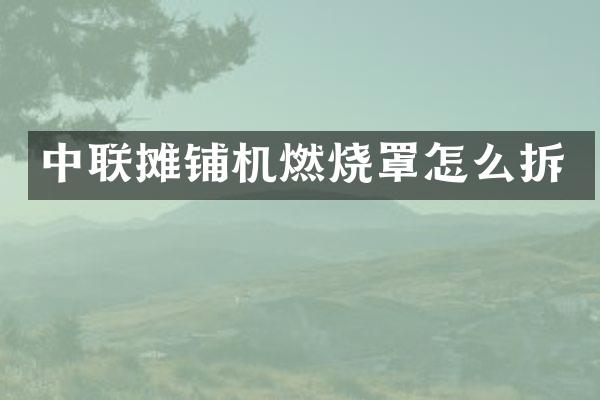 中联摊铺机燃烧罩怎么拆