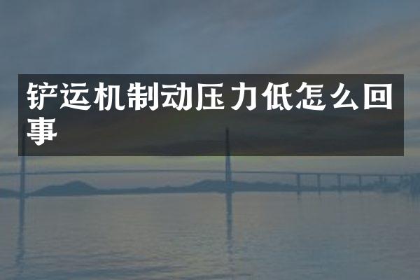 铲运机制动压力低怎么回事