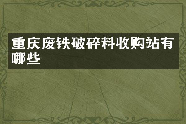 重庆废铁破碎料收购站有哪些