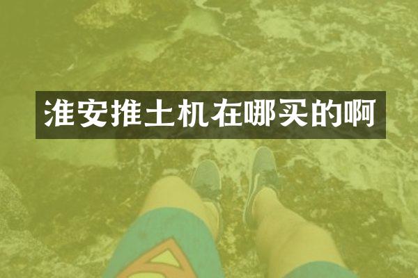 淮安推土机在哪买的啊