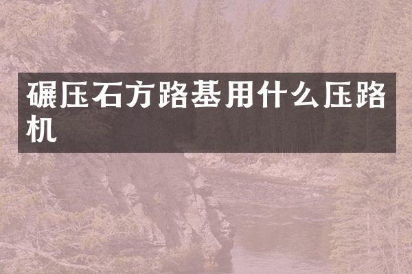 碾压石方路基用什么压路机