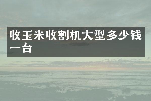 收玉米收割机大型多少钱一台