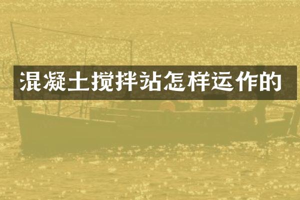 混凝土搅拌站怎样运作的