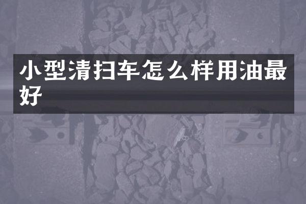小型清扫车怎么样用油最好