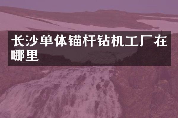 长沙单体锚杆钻机工厂在哪里