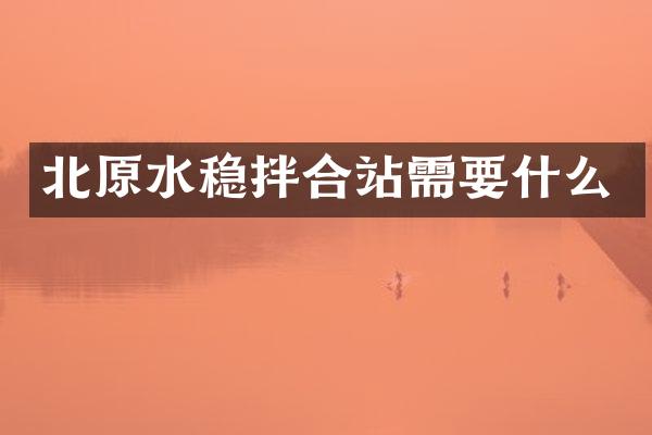 北原水稳拌合站需要什么