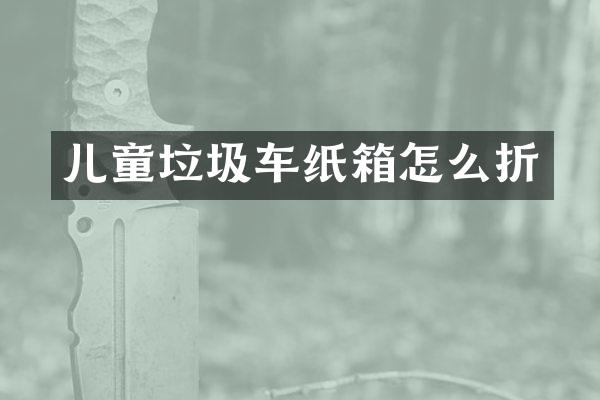 儿童垃圾车纸箱怎么折
