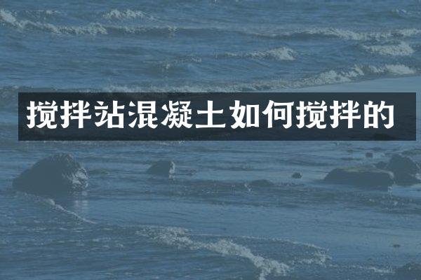搅拌站混凝土如何搅拌的