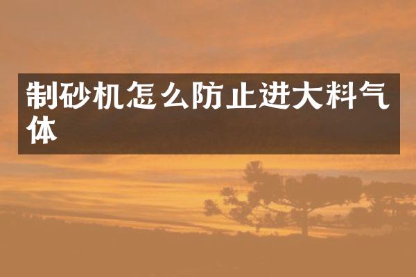 制砂机怎么防止进大料气体