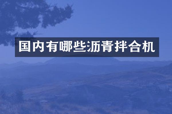 国内有哪些沥青拌合机