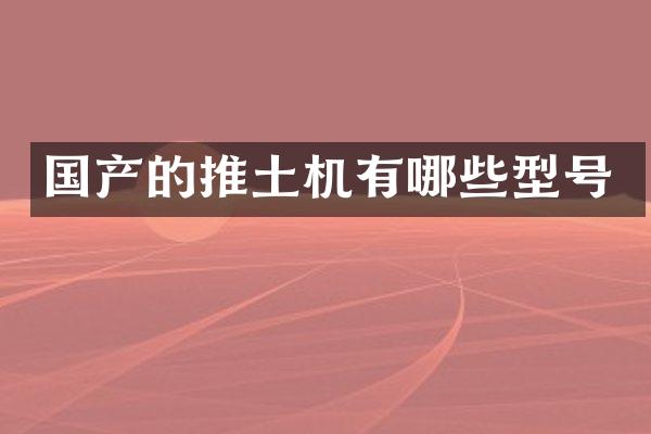 国产的推土机有哪些型号