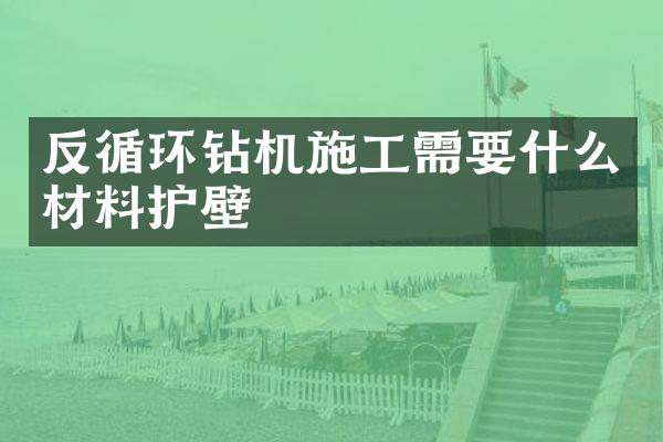 反循环钻机施工需要什么材料护壁