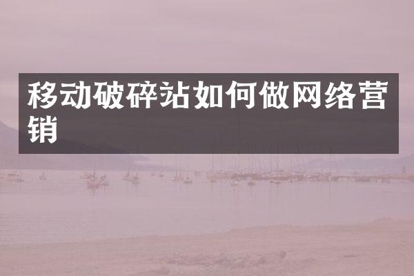 移动破碎站如何做网络营销