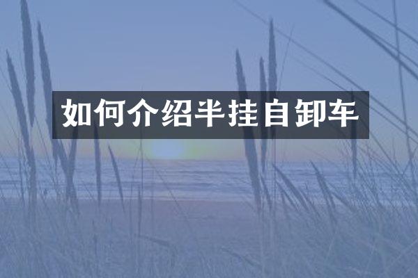 如何介绍半挂自卸车