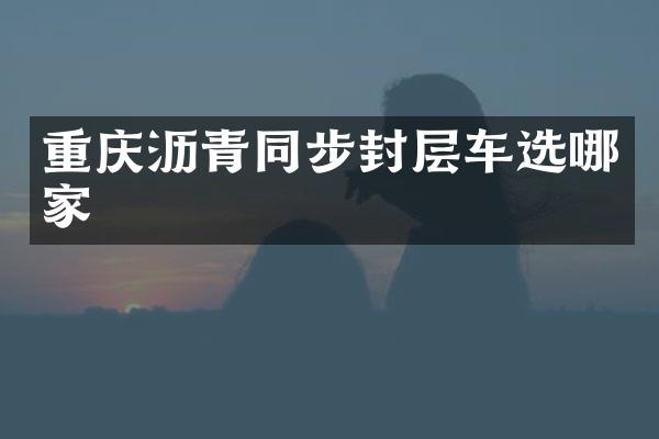 重庆沥青同步封层车选哪家
