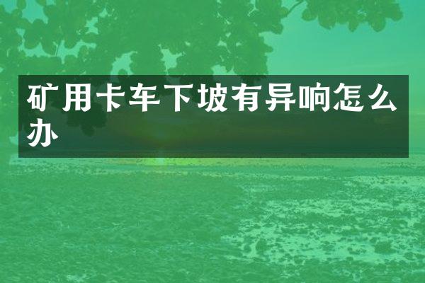 矿用卡车下坡有异响怎么办