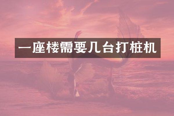 一座楼需要几台打桩机