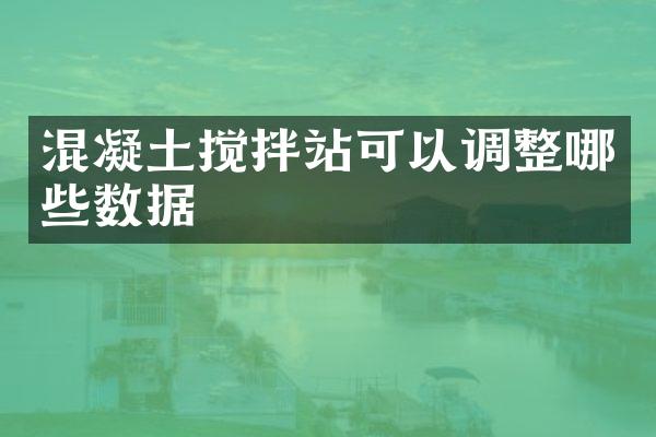 混凝土搅拌站可以调整哪些数据