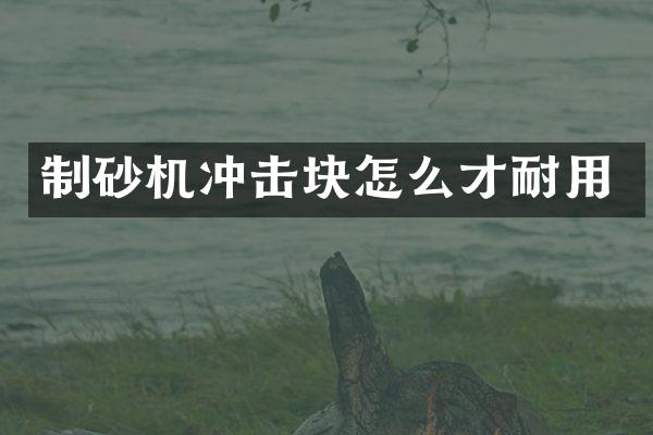 制砂机冲击块怎么才耐用