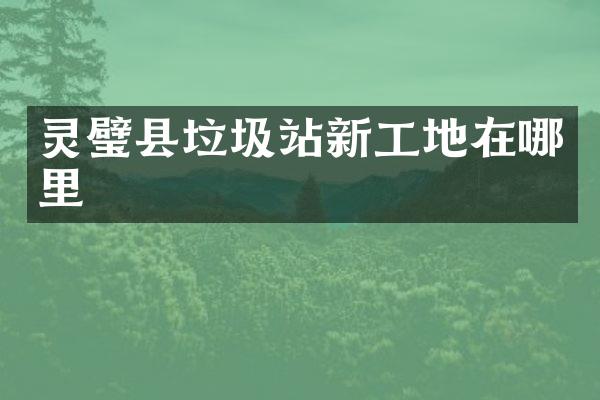 灵璧县垃圾站新工地在哪里