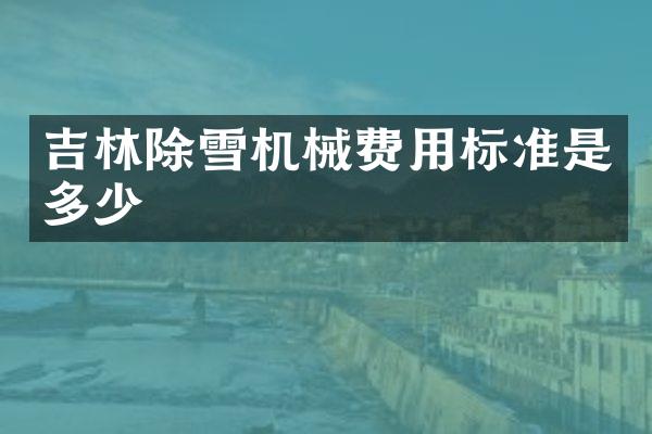 吉林除雪机械费用标准是多少