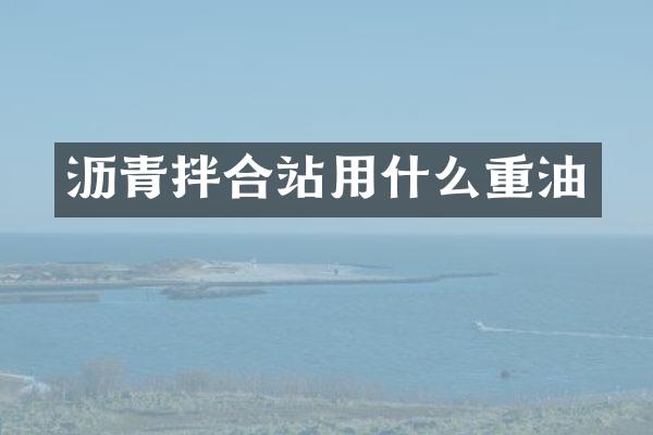 沥青拌合站用什么重油