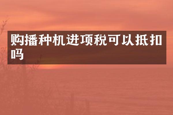 购播种机进项税可以抵扣吗