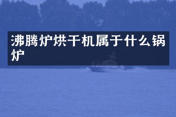 沸腾炉烘干机属于什么锅炉