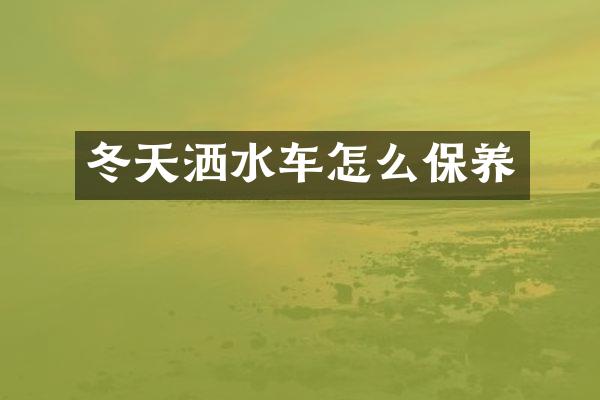 冬天洒水车怎么保养