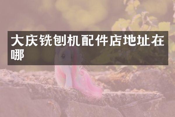 大庆铣刨机配件店地址在哪