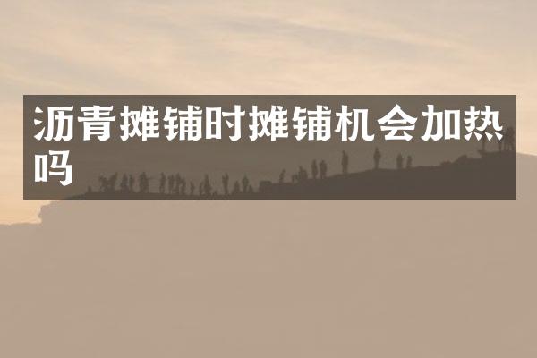 沥青摊铺时摊铺机会加热吗