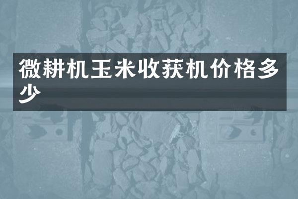 微耕机玉米收获机价格多少