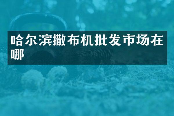 哈尔滨撒布机批发市场在哪