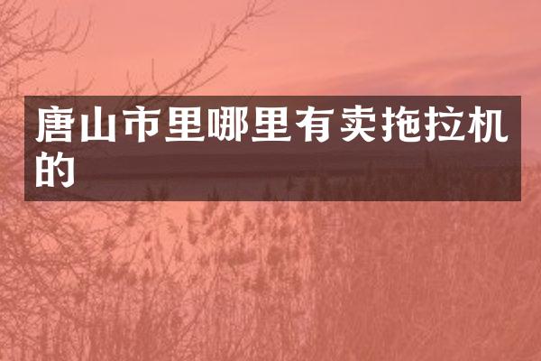 唐山市里哪里有卖拖拉机的