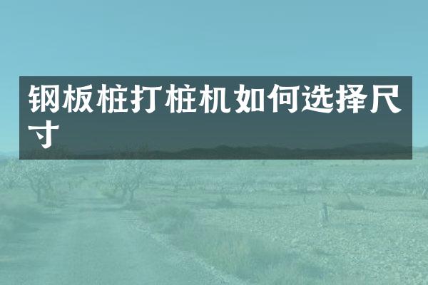 钢板桩打桩机如何选择尺寸