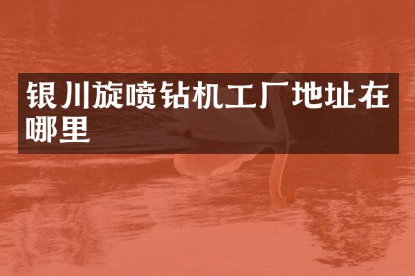 银川旋喷钻机工厂地址在哪里