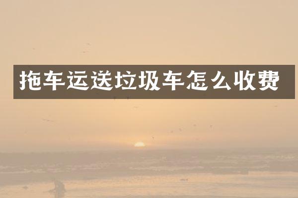 拖车运送垃圾车怎么收费